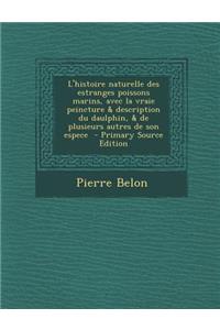 L'Histoire Naturelle Des Estranges Poissons Marins, Avec La Vraie Peincture & Description Du Daulphin, & de Plusieurs Autres de Son Espece