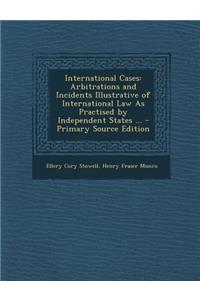 International Cases: Arbitrations and Incidents Illustrative of International Law as Practised by Independent States ...