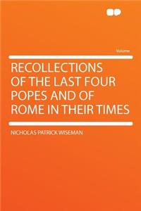 Recollections of the Last Four Popes and of Rome in Their Times