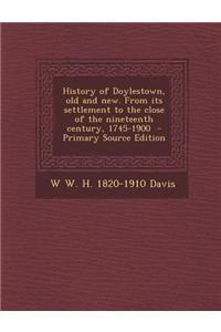 History of Doylestown, Old and New. from Its Settlement to the Close of the Nineteenth Century, 1745-1900 - Primary Source Edition