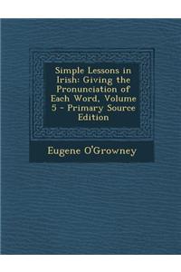 Simple Lessons in Irish: Giving the Pronunciation of Each Word, Volume 5 - Primary Source Edition