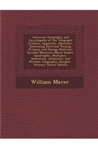 American Telegraphy and Encyclopedia of the Telegraph: Systems, Apparatus, Operation, Embracing Electrical Testing; Primary and Storage Batteries; Dyn