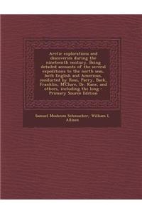 Arctic Explorations and Discoveries During the Nineteenth Century. Being Detailed Accounts of the Several Expeditions to the North Seas, Both English