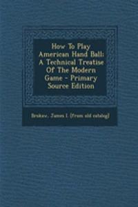 How to Play American Hand Ball; A Technical Treatise of the Modern Game - Primary Source Edition