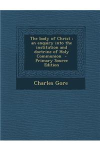 The Body of Christ: An Enquiry Into the Institution and Doctrine of Holy Communion - Primary Source Edition