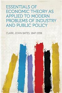 Essentials Of Economic Theory, As Applied To Modern Problems Of Industry And Public Policy