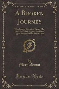 A Broken Journey: Wanderings from the Hoang-Ho to the Island of Saghalien and the Upper Reaches of the Amur River (Classic Reprint)