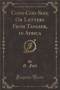 Coos-Coo-Soo; Or Letters from Tangier, in Africa (Classic Reprint)