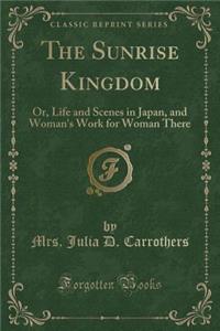 The Sunrise Kingdom: Or, Life and Scenes in Japan, and Woman's Work for Woman There (Classic Reprint)