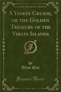 A Yankee Crusoe, or the Golden Treasure of the Virgin Islands (Classic Reprint)