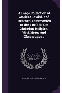 A Large Collection of Ancient Jewish and Heathen Testimonies to the Truth of the Christian Religion, With Notes and Observations