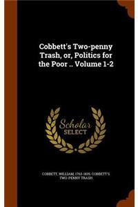 Cobbett's Two-Penny Trash, Or, Politics for the Poor .. Volume 1-2