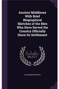 Ancient Middlesex With Brief Biographical Sketches of the Men Who Have Served the Country Officially Since Its Settlement