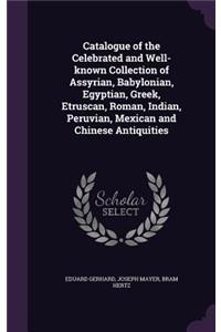 Catalogue of the Celebrated and Well-known Collection of Assyrian, Babylonian, Egyptian, Greek, Etruscan, Roman, Indian, Peruvian, Mexican and Chinese Antiquities