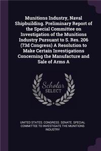 Munitions Industry, Naval Shipbuilding. Preliminary Report of the Special Committee on Investigation of the Munitions Industry Pursuant to S. Res. 206 (73d Congress) A Resolution to Make Certain Investigations Concerning the Manufacture and Sale of