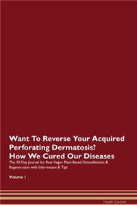 Want To Reverse Your Acquired Perforating Dermatosis? How We Cured Our Diseases. The 30 Day Journal for Raw Vegan Plant-Based Detoxification & Regeneration with Information & Tips Volume 1