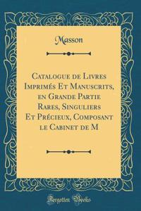 Catalogue de Livres ImprimÃ©s Et Manuscrits, En Grande Partie Rares, Singuliers Et PrÃ©cieux, Composant Le Cabinet de M (Classic Reprint)