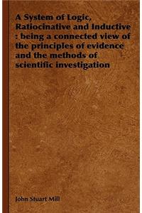 System of Logic, Ratiocinative and Inductive: Being a Connected View of the Principles of Evidence and the Methods of Scientific Investigation