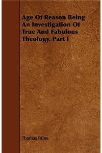 Age Of Reason Being An Investigation Of True And Fabulous Theology. Part I