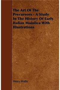 The Art of the Precursors - A Study in the History of Early Italian Maiolica with Illustrations