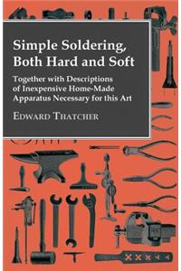 Simple Soldering, Both Hard And Soft - Together With Descriptions Of Inexpensive Home-Made Apparatus Necessary For This Art