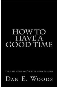 how to have a good time: the last book you'll ever need to read