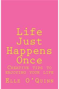 Life Just Happens Once: Creative Tips to Enjoying Your Life