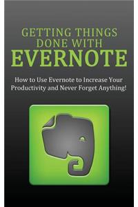 Getting Things Done with Evernote: How to Use Evernote to Increase Your Productivity and Never Forget Anything!: How to Use Evernote to Increase Your Productivity and Never Forget Anything!