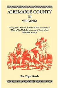 Albemarle County in Virginia, Giving Some Account of What It Was by Nature, of What It was Made by Man, and of Some of the Men Who Made It
