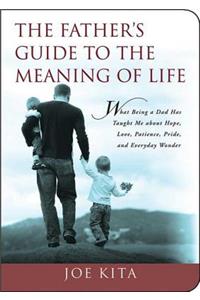 Father's Guide to the Meaning of Life: What Being a Dad Has Taught Me about Hope, Love, Patience, Pride, and Everyday Wonder