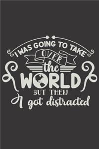 I Was Going To Take Over The World But Then I Got Distracted