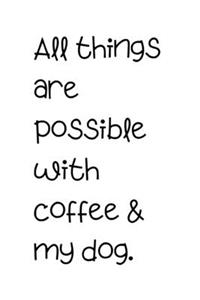 All things are possible with coffee & my dog.