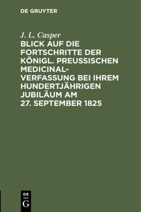 Blick Auf Die Fortschritte Der Königl. Preussischen Medicinal-Verfassung Bei Ihrem Hundertjährigen Jubiläum Am 27. September 1825