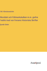 Riksrädet och Fältmarkskalken m.m. grefve Fredrik Axel von Fersens Historiska Skrifter