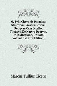 M. Tvlli Ciceronis Paradoxa Stoicorvm: Academicorvm Reliqvae Cvm Lvcvllo, Timaevs, De Natvra Deorvm, De Divinatione, De Fato, Volume 1 (Latin Edition)