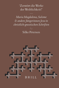 "Zerstört Die Werke Der Weiblichkeit": Maria Magdalena, Salome Und Andere Jüngerinnen Jesu in Christlich-Gnostischen Schriften