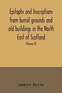 Epitaphs and inscriptions from burial grounds and old buildings in the North East of Scotland; with historical, biographical, genealogical, and antiquarian notes, also an appendix of illustrative papers, with a Memoir of the author (Volume II)