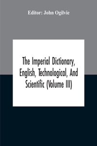 The Imperial Dictionary, English, Technological, And Scientific (Volume Iii)