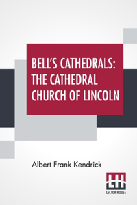 Bell's Cathedrals: The Cathedral Church Of Lincoln - A History And Description Of Its Fabric And A List Of The Bishops