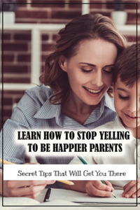 Learn How To Stop Yelling To Be Happier Parents