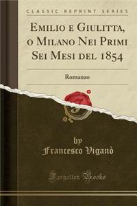 Emilio E Giulitta, O Milano Nei Primi SEI Mesi del 1854: Romanzo (Classic Reprint)