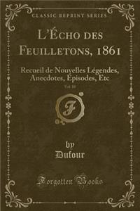 L'Ã?cho Des Feuilletons, 1861, Vol. 10: Recueil de Nouvelles LÃ©gendes, Anecdotes, Ã?pisodes, Etc (Classic Reprint)