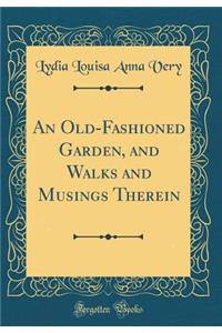 An Old-Fashioned Garden, and Walks and Musings Therein (Classic Reprint)