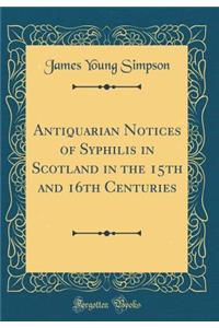 Antiquarian Notices of Syphilis in Scotland in the 15th and 16th Centuries (Classic Reprint)