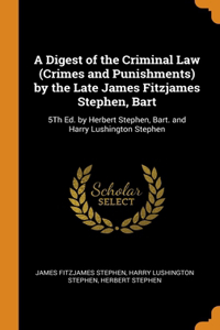 Digest of the Criminal Law (Crimes and Punishments) by the Late James Fitzjames Stephen, Bart