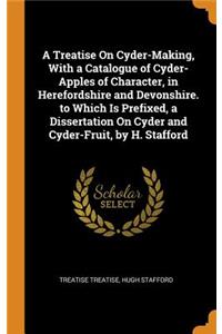 A Treatise on Cyder-Making, with a Catalogue of Cyder-Apples of Character, in Herefordshire and Devonshire. to Which Is Prefixed, a Dissertation on Cyder and Cyder-Fruit, by H. Stafford