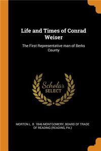 Life and Times of Conrad Weiser: The First Representative Man of Berks County