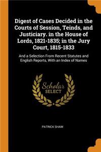 Digest of Cases Decided in the Courts of Session, Teinds, and Justiciary. in the House of Lords, 1821-1835; In the Jury Court, 1815-1833