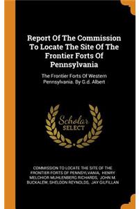 Report of the Commission to Locate the Site of the Frontier Forts of Pennsylvania