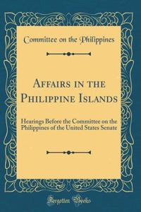 Affairs in the Philippine Islands: Hearings Before the Committee on the Philippines of the United States Senate (Classic Reprint)
